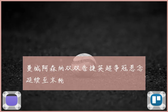 曼城阿森纳双双告捷英超争冠悬念延续至末轮