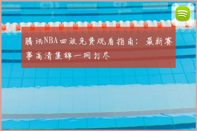 腾讯NBA回放免费观看指南：最新赛事高清集锦一网打尽