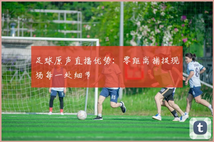 足球原声直播优势：零距离捕捉现场每一处细节