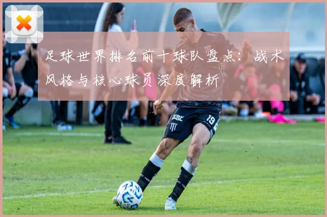 足球世界排名前十球队盘点：战术风格与核心球员深度解析