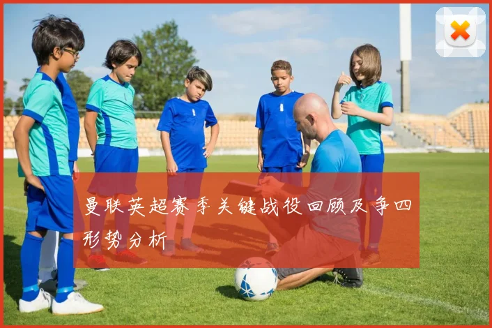 曼联英超赛季关键战役回顾及争四形势分析