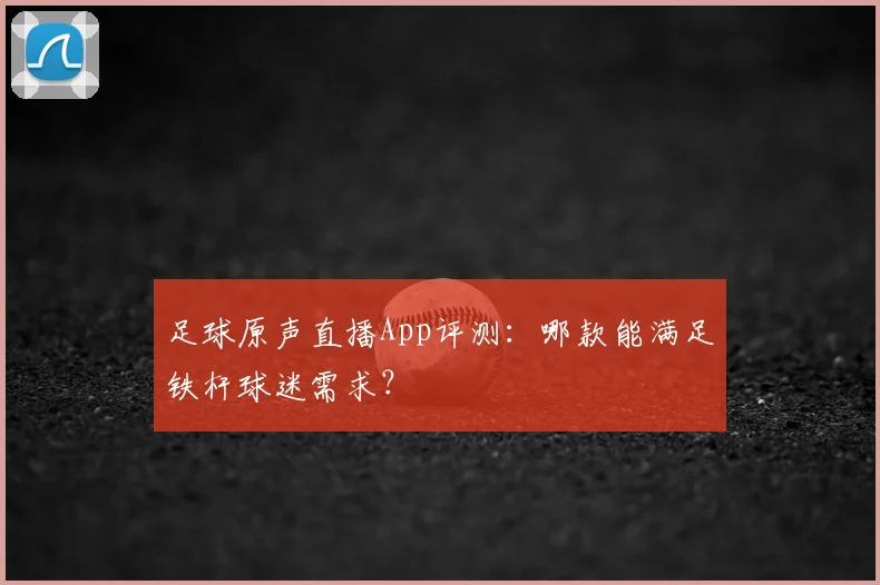 足球原声直播App评测：哪款能满足铁杆球迷需求？