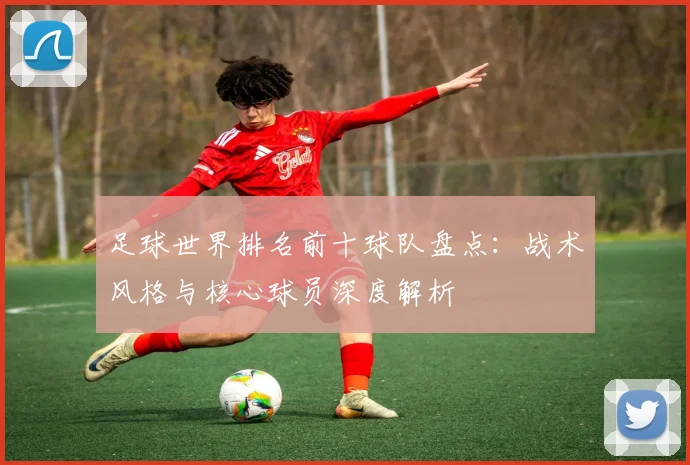 足球世界排名前十球队盘点：战术风格与核心球员深度解析