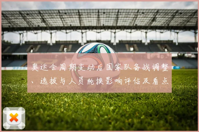 奥运会周期变动后国家队备战调整、选拔与人员轮换影响评估及看点