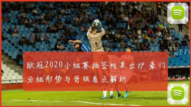 欧冠2020小组赛抽签结果出炉 豪门分组形势与晋级看点解析