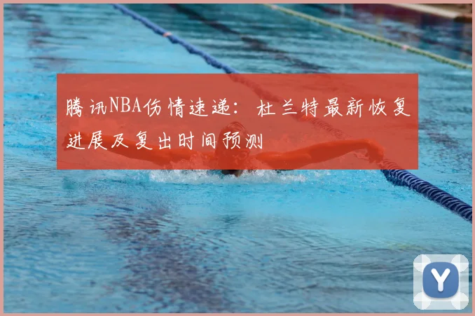 腾讯NBA伤情速递：杜兰特最新恢复进展及复出时间预测